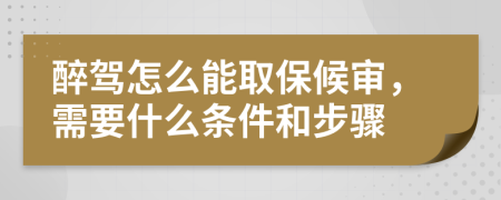 醉驾怎么能取保候审，需要什么条件和步骤