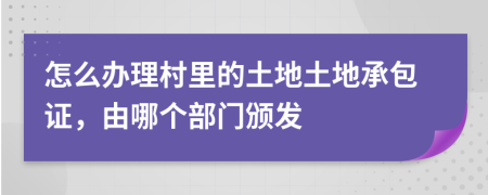 怎么办理村里的土地土地承包证，由哪个部门颁发