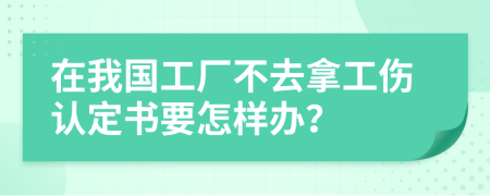 在我国工厂不去拿工伤认定书要怎样办？