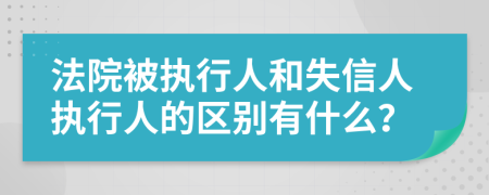 法院被执行人和失信人执行人的区别有什么？