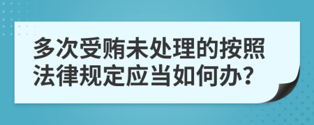 多次受贿未处理的按照法律规定应当如何办？