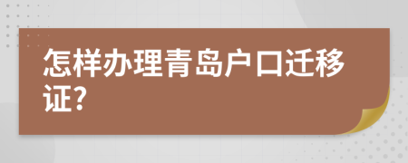 怎样办理青岛户口迁移证?