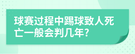 球赛过程中踢球致人死亡一般会判几年?