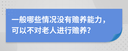 一般哪些情况没有赡养能力，可以不对老人进行赡养？