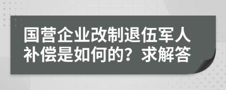 国营企业改制退伍军人补偿是如何的？求解答