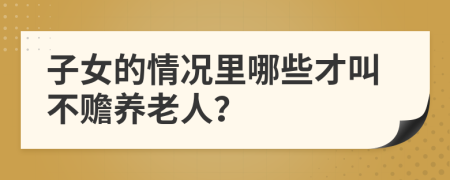 子女的情况里哪些才叫不赡养老人？