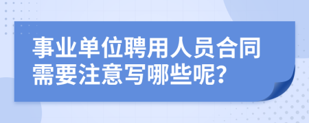 事业单位聘用人员合同需要注意写哪些呢？