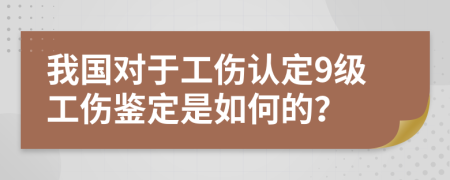 我国对于工伤认定9级工伤鉴定是如何的？