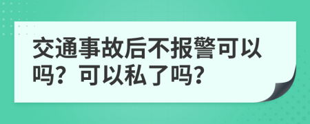 交通事故后不报警可以吗？可以私了吗？