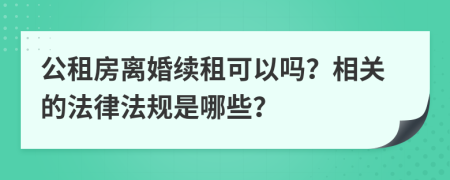 公租房离婚续租可以吗？相关的法律法规是哪些？