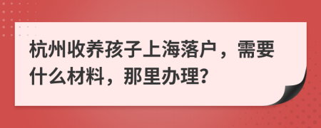 杭州收养孩子上海落户，需要什么材料，那里办理？