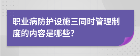 职业病防护设施三同时管理制度的内容是哪些？