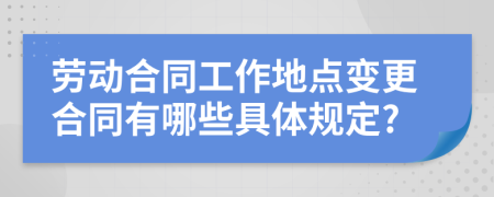 劳动合同工作地点变更合同有哪些具体规定?