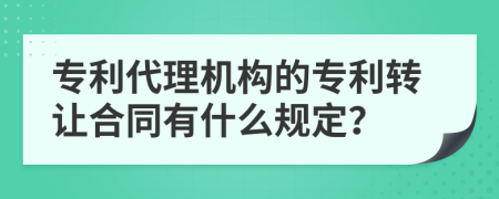 专利代理机构的专利转让合同有什么规定？