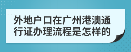 外地户口在广州港澳通行证办理流程是怎样的