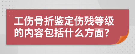 工伤骨折鉴定伤残等级的内容包括什么方面？