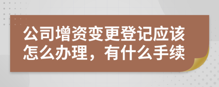 公司增资变更登记应该怎么办理，有什么手续