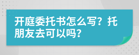 开庭委托书怎么写？托朋友去可以吗？