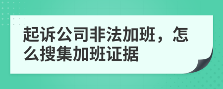 起诉公司非法加班，怎么搜集加班证据