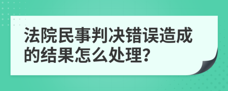 法院民事判决错误造成的结果怎么处理？