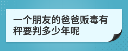 一个朋友的爸爸贩毒有秤要判多少年呢