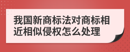 我国新商标法对商标相近相似侵权怎么处理