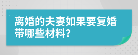 离婚的夫妻如果要复婚带哪些材料？