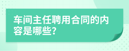 车间主任聘用合同的内容是哪些？