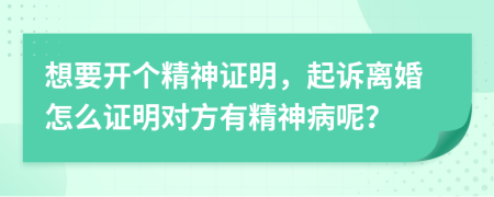 想要开个精神证明，起诉离婚怎么证明对方有精神病呢？