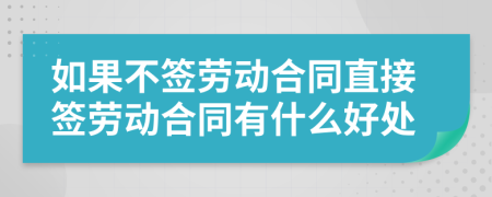 如果不签劳动合同直接签劳动合同有什么好处