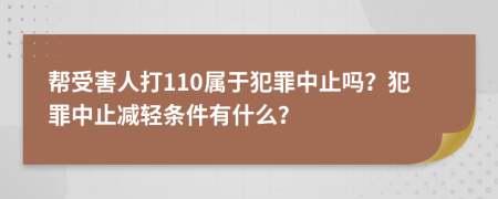 帮受害人打110属于犯罪中止吗？犯罪中止减轻条件有什么？