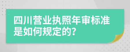 四川营业执照年审标准是如何规定的？