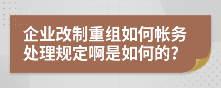 企业改制重组如何帐务处理规定啊是如何的?