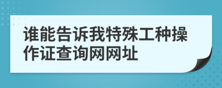 谁能告诉我特殊工种操作证查询网网址