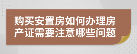 购买安置房如何办理房产证需要注意哪些问题