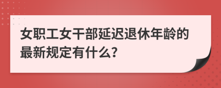 女职工女干部延迟退休年龄的最新规定有什么？