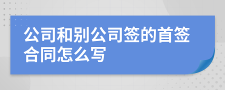 公司和别公司签的首签合同怎么写