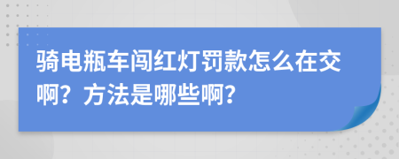 骑电瓶车闯红灯罚款怎么在交啊？方法是哪些啊？