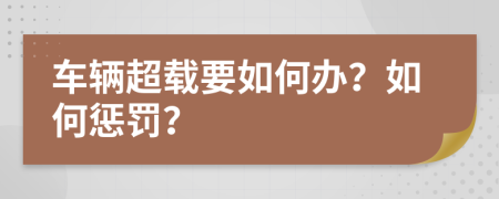 车辆超载要如何办？如何惩罚？