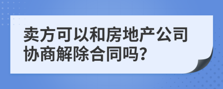 卖方可以和房地产公司协商解除合同吗？