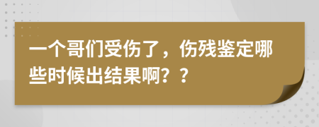一个哥们受伤了，伤残鉴定哪些时候出结果啊？？