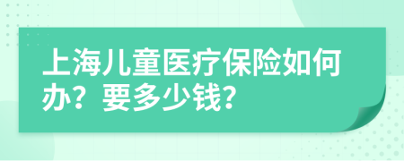 上海儿童医疗保险如何办？要多少钱？