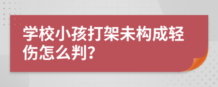 学校小孩打架未构成轻伤怎么判？