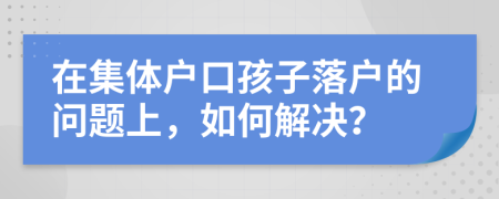 在集体户口孩子落户的问题上，如何解决？
