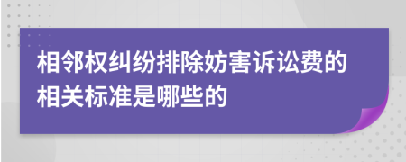 相邻权纠纷排除妨害诉讼费的相关标准是哪些的