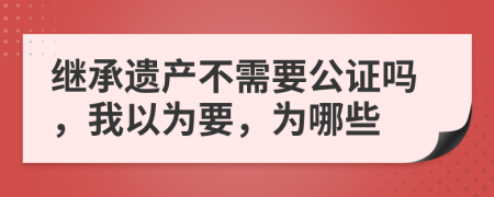 继承遗产不需要公证吗，我以为要，为哪些