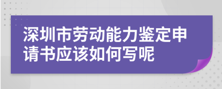 深圳市劳动能力鉴定申请书应该如何写呢