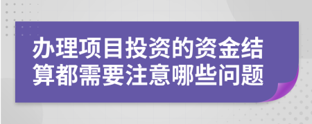 办理项目投资的资金结算都需要注意哪些问题