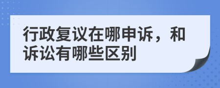 行政复议在哪申诉，和诉讼有哪些区别