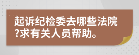 起诉纪检委去哪些法院?求有关人员帮助。